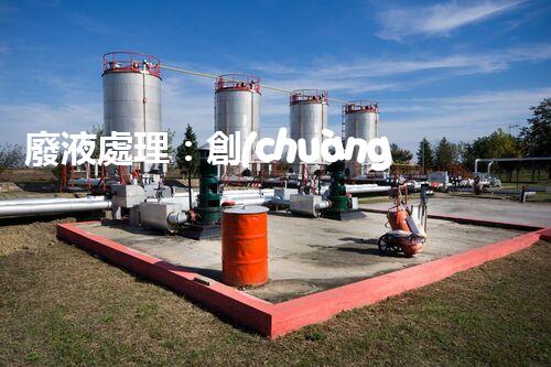 廢液處理：創(chuàng)新高濃度解決方案！